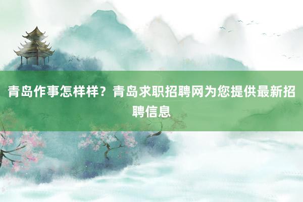 青岛作事怎样样？青岛求职招聘网为您提供最新招聘信息